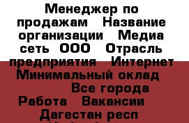 Менеджер по продажам › Название организации ­ Медиа сеть, ООО › Отрасль предприятия ­ Интернет › Минимальный оклад ­ 25 000 - Все города Работа » Вакансии   . Дагестан респ.,Избербаш г.